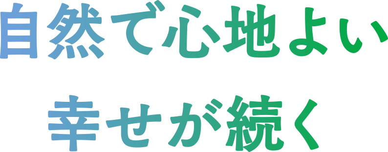 自然で心地よい幸せが続く
